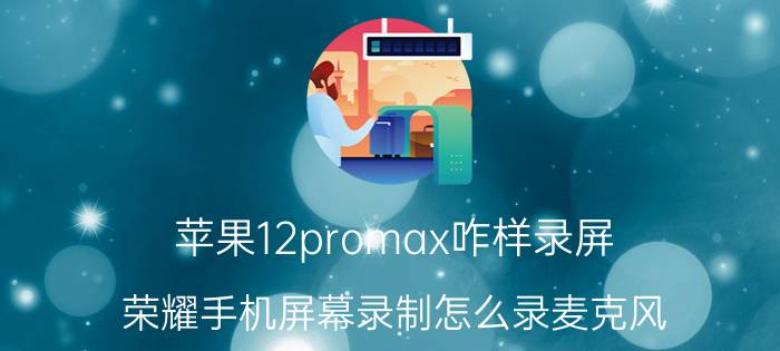 苹果12promax咋样录屏 荣耀手机屏幕录制怎么录麦克风？